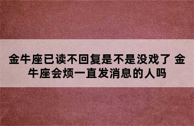 金牛座已读不回复是不是没戏了 金牛座会烦一直发消息的人吗